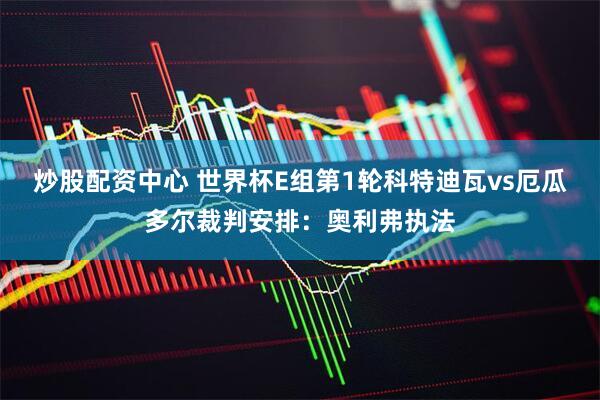 炒股配资中心 世界杯E组第1轮科特迪瓦vs厄瓜多尔裁判安排：奥利弗执法