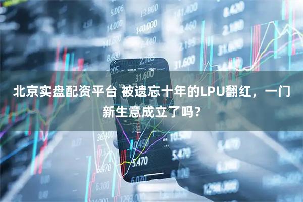 北京实盘配资平台 被遗忘十年的LPU翻红，一门新生意成立了吗？