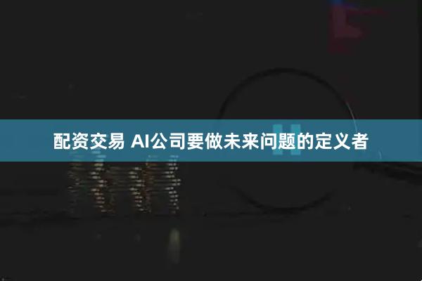 配资交易 AI公司要做未来问题的定义者