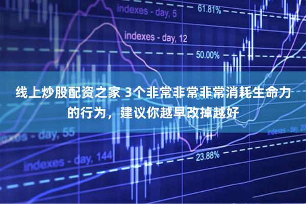 线上炒股配资之家 3个非常非常非常消耗生命力的行为，建议你越早改掉越好