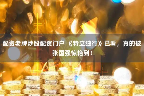 配资老牌炒股配资门户 《特立独行》已看，真的被张国强惊艳到！