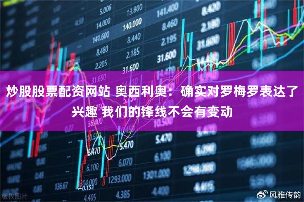 炒股股票配资网站 奥西利奥：确实对罗梅罗表达了兴趣 我们的锋线不会有变动