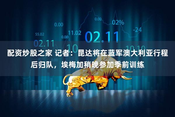 配资炒股之家 记者：昆达将在蓝军澳大利亚行程后归队，埃梅加稍晚参加季前训练