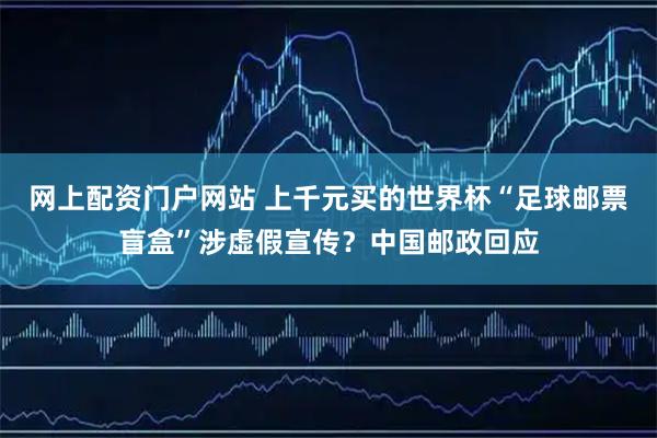 网上配资门户网站 上千元买的世界杯“足球邮票盲盒”涉虚假宣传？中国邮政回应