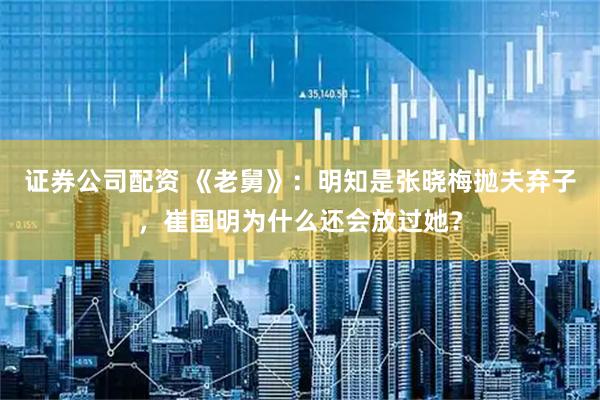 证券公司配资 《老舅》：明知是张晓梅抛夫弃子，崔国明为什么还会放过她？