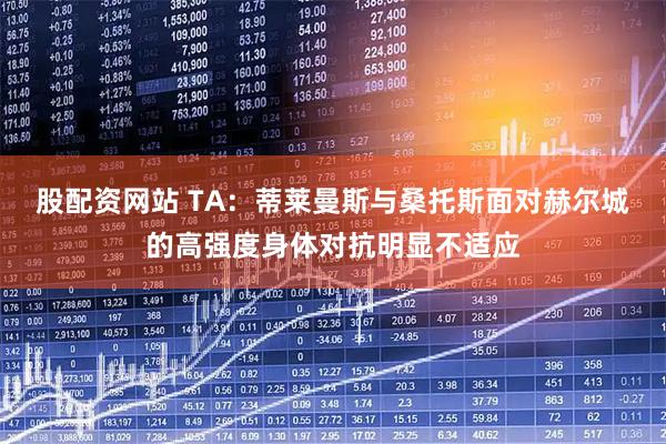 股配资网站 TA：蒂莱曼斯与桑托斯面对赫尔城的高强度身体对抗明显不适应