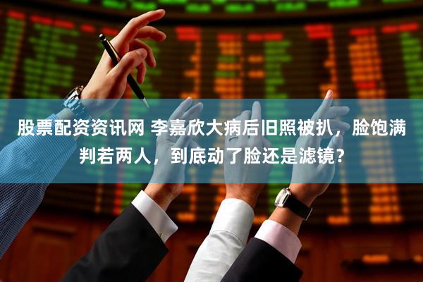 股票配资资讯网 李嘉欣大病后旧照被扒，脸饱满判若两人，到底动了脸还是滤镜？