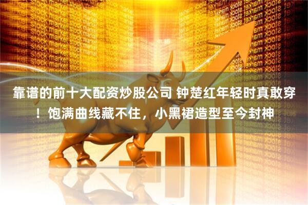 靠谱的前十大配资炒股公司 钟楚红年轻时真敢穿!饱满曲线藏不住,小黑裙造型至今封神