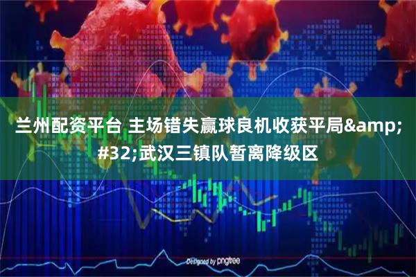 兰州配资平台 主场错失赢球良机收获平局 武汉三镇队暂离降级区