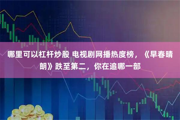 哪里可以杠杆炒股 电视剧网播热度榜，《早春晴朗》跌至第二，你在追哪一部