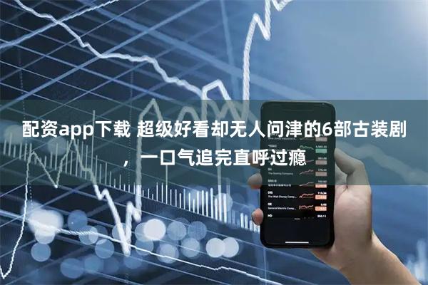 配资app下载 超级好看却无人问津的6部古装剧，一口气追完直呼过瘾