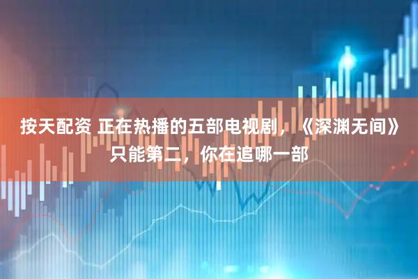 按天配资 正在热播的五部电视剧,《深渊无间》只能第二,你在追哪一部
