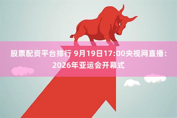 股票配资平台排行 9月19日17:00央视网直播：2026年亚运会开幕式