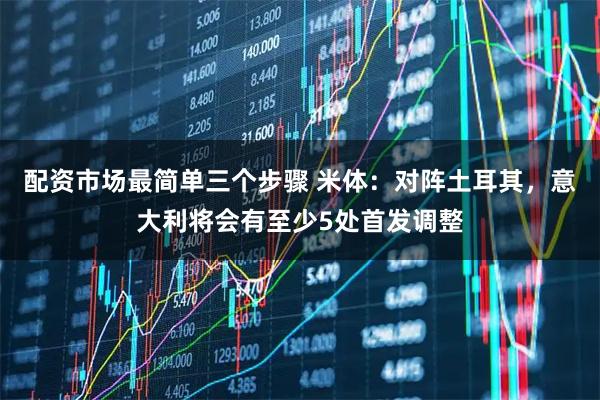 配资市场最简单三个步骤 米体：对阵土耳其，意大利将会有至少5处首发调整