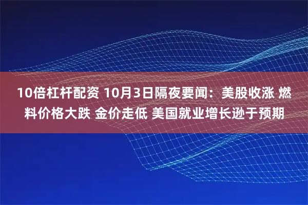 10倍杠杆配资 10月3日隔夜要闻：美股收涨 燃料价格大跌 金价走低 美国就业增长逊于预期
